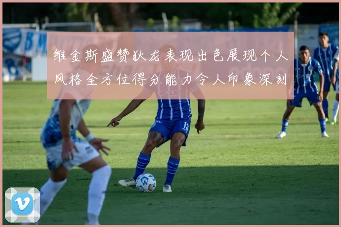 维金斯盛赞狄龙表现出色展现个人风格全方位得分能力令人印象深刻