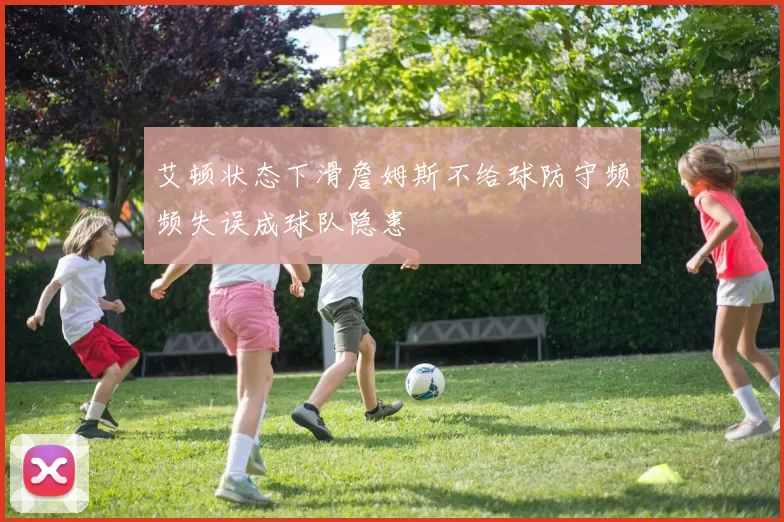 艾顿状态下滑詹姆斯不给球防守频频失误成球队隐患