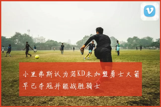 小里弗斯认为若KD未加盟勇士火箭早已夺冠并能战胜骑士