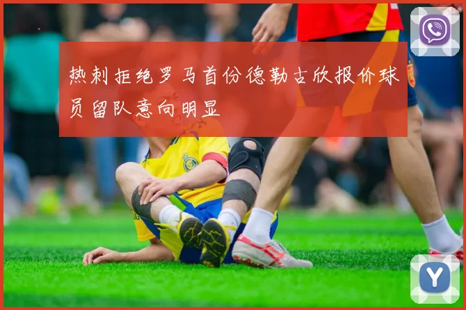 热刺拒绝罗马首份德勒古欣报价球员留队意向明显