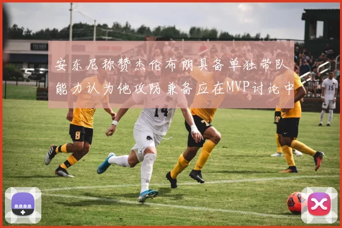 安东尼称赞杰伦布朗具备单独带队能力认为他攻防兼备应在MVP讨论中占有一席之地