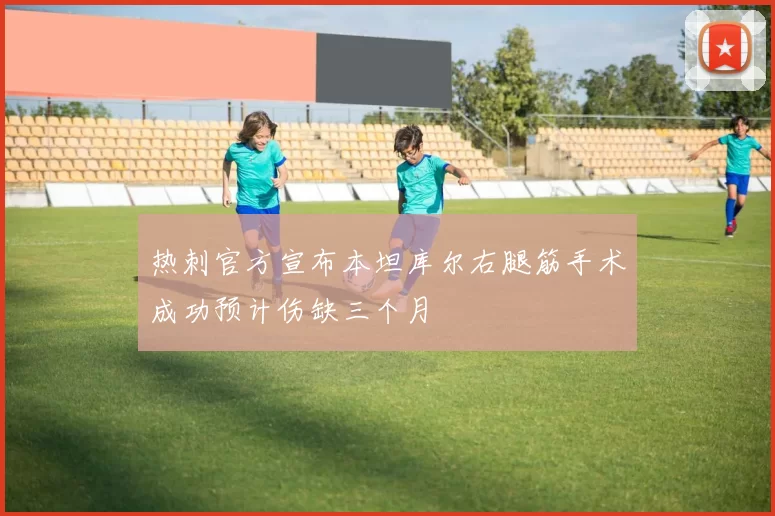 热刺官方宣布本坦库尔右腿筋手术成功预计伤缺三个月